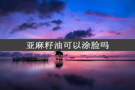 亚麻籽油可以涂脸吗