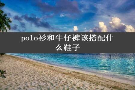 polo衫和牛仔裤该搭配什么鞋子