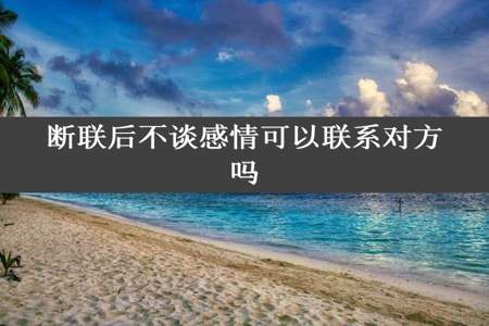 断联后不谈感情可以联系对方吗