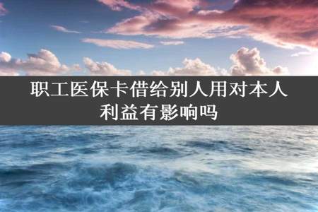 职工医保卡借给别人用对本人利益有影响吗