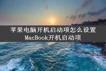 苹果电脑开机启动项怎么设置MacBook开机启动项