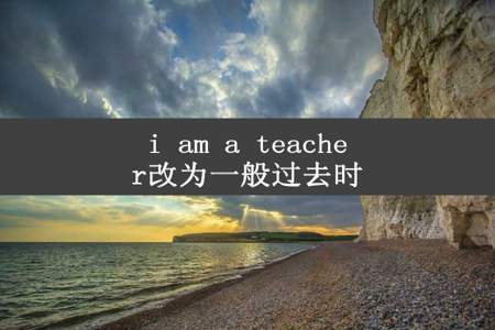 i am a teacher改为一般过去时