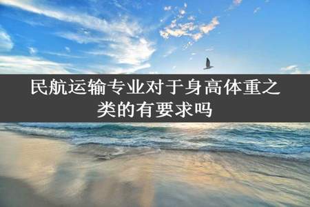 民航运输专业对于身高体重之类的有要求吗