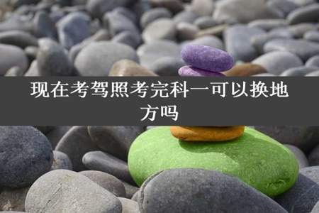 现在考驾照考完科一可以换地方吗