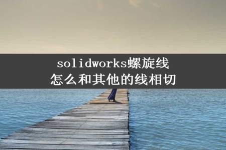 solidworks螺旋线怎么和其他的线相切