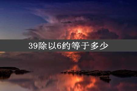 39除以6约等于多少