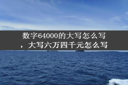 数字64000的大写怎么写，大写六万四千元怎么写