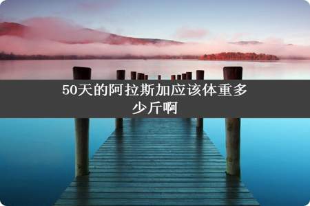 50天的阿拉斯加应该体重多少斤啊