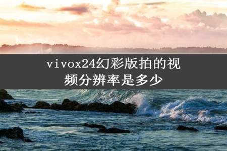 vivox24幻彩版拍的视频分辨率是多少