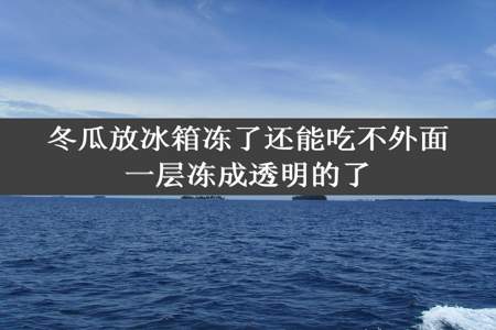 冬瓜放冰箱冻了还能吃不外面一层冻成透明的了