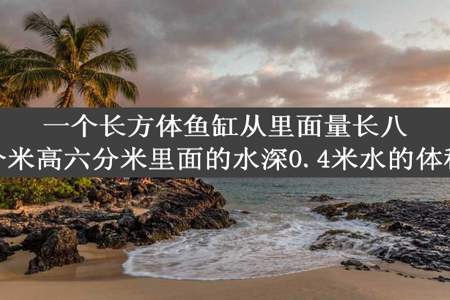 一个长方体鱼缸从里面量长八分米宽五分米高六分米里面的水深0.4米水的体积为多少升