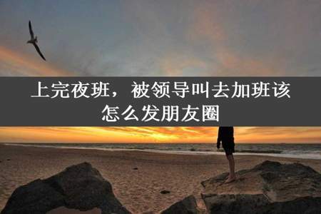 上完夜班，被领导叫去加班该怎么发朋友圈