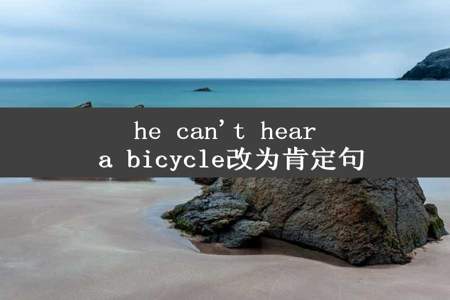 he can't hear a bicycle改为肯定句