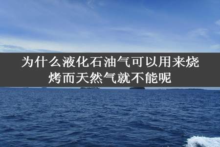 为什么液化石油气可以用来烧烤而天然气就不能呢