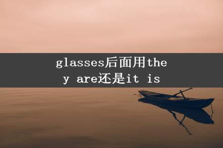 glasses后面用they are还是it is