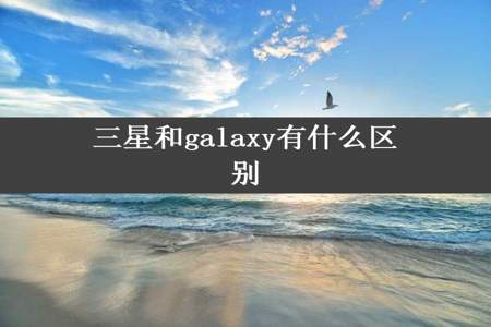 三星和galaxy有什么区别