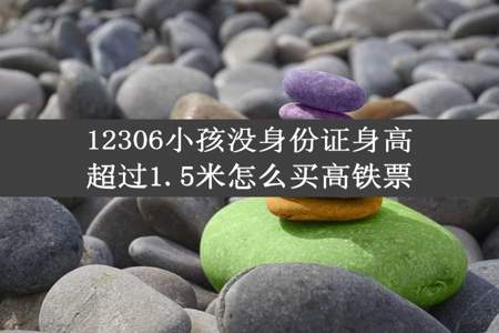 12306小孩没身份证身高超过1.5米怎么买高铁票