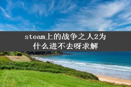 steam上的战争之人2为什么进不去呀求解