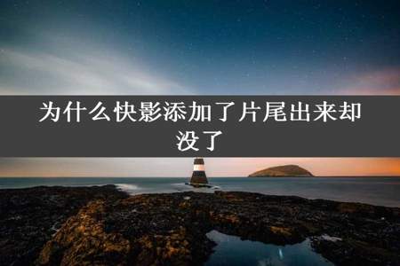 为什么快影添加了片尾出来却没了