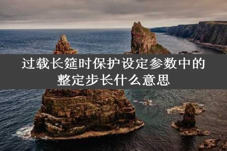 过载长筵时保护设定参数中的整定步长什么意思