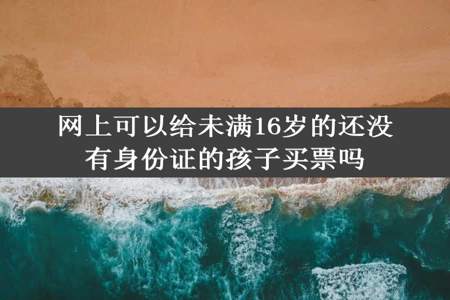 网上可以给未满16岁的还没有身份证的孩子买票吗