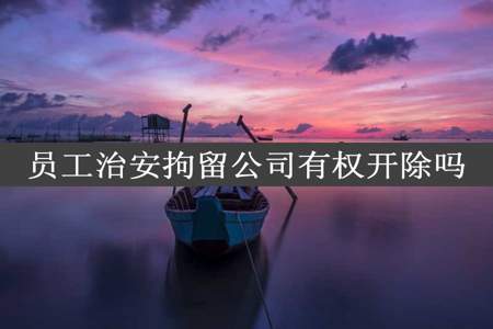 员工治安拘留公司有权开除吗