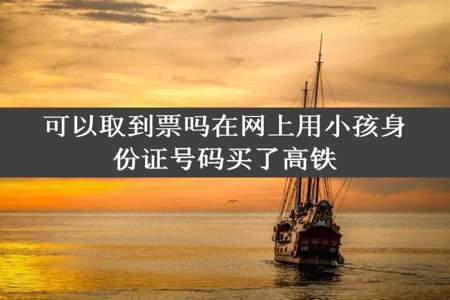 可以取到票吗在网上用小孩身份证号码买了高铁