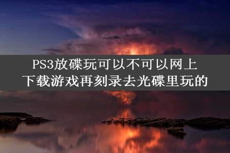 PS3放碟玩可以不可以网上下载游戏再刻录去光碟里玩的