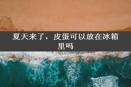 夏天来了，皮蛋可以放在冰箱里吗