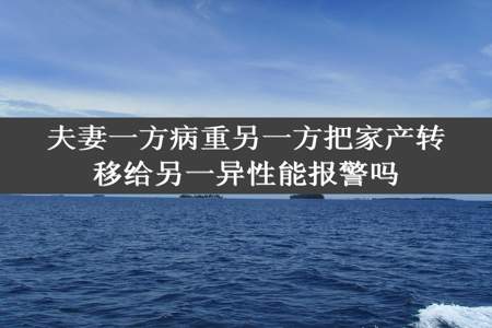 夫妻一方病重另一方把家产转移给另一异性能报警吗