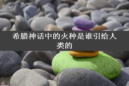 希腊神话中的火种是谁引给人类的