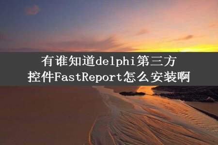 有谁知道delphi第三方控件FastReport怎么安装啊