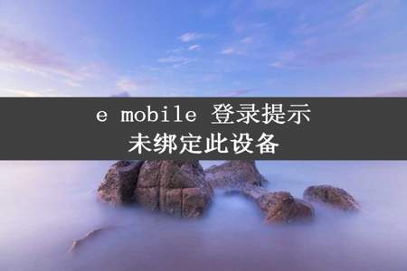 e mobile 登录提示未绑定此设备