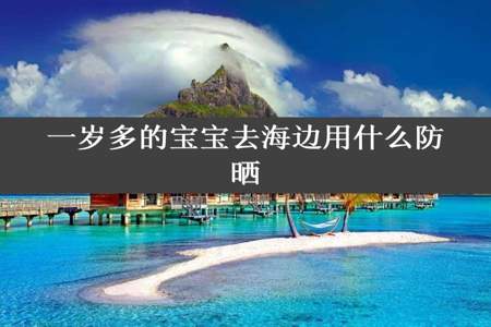 一岁多的宝宝去海边用什么防晒