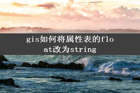 gis如何将属性表的float改为string