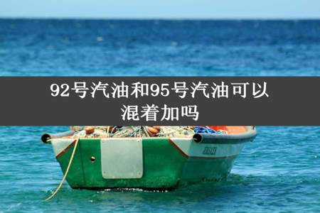 92号汽油和95号汽油可以混着加吗