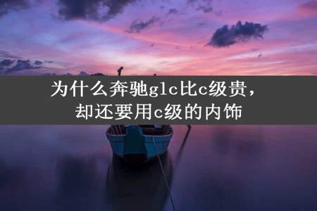 为什么奔驰glc比c级贵，却还要用c级的内饰