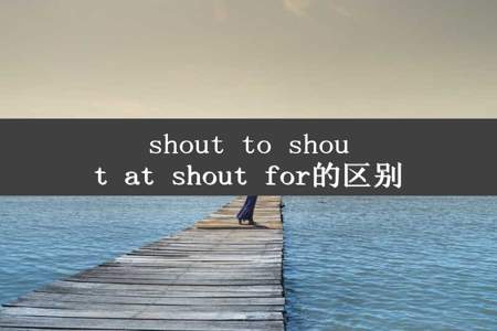 shout to shout at shout for的区别