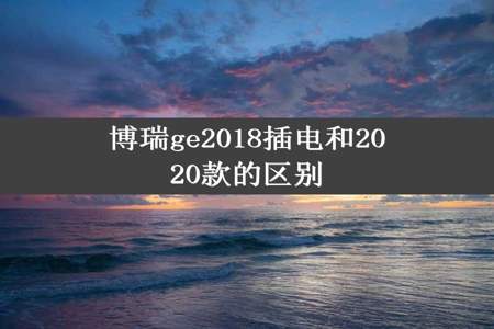 博瑞ge2018插电和2020款的区别