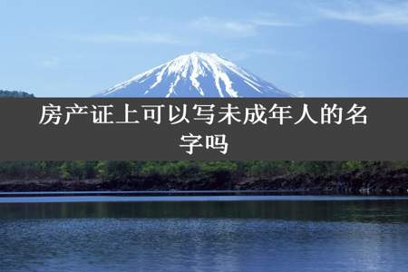 房产证上可以写未成年人的名字吗