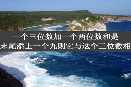 一个三位数加一个两位数和是1065若在这个两位数的末尾添上一个九则它与这个三位数相同这个加数分别是多少