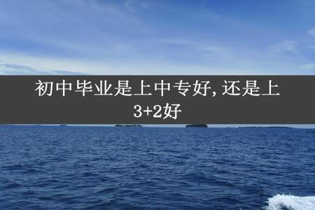 初中毕业是上中专好,还是上3+2好