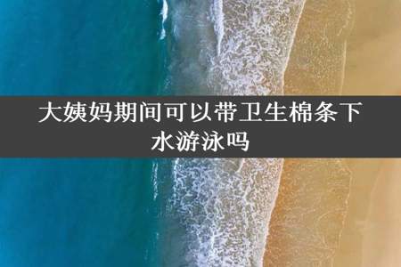 大姨妈期间可以带卫生棉条下水游泳吗