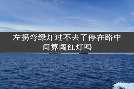 左拐弯绿灯过不去了停在路中间算闯红灯吗