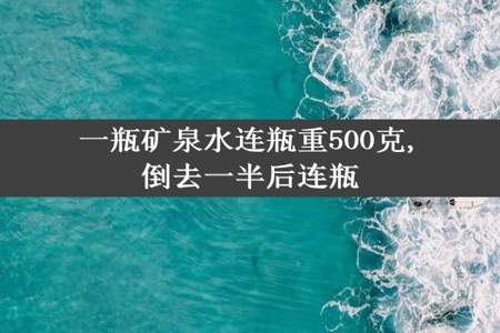 一瓶矿泉水连瓶重500克,倒去一半后连瓶