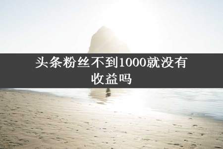 头条粉丝不到1000就没有收益吗