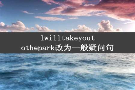 lwilltakeyoutothepark改为一般疑问句