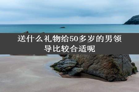 送什么礼物给50多岁的男领导比较合适呢