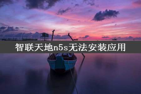 智联天地n5s无法安装应用