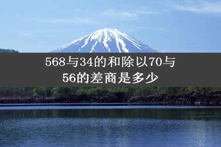 568与34的和除以70与56的差商是多少